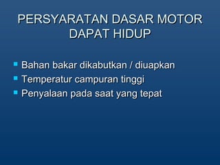 PERSYARATAN DASAR MOTORPERSYARATAN DASAR MOTOR
DAPAT HIDUPDAPAT HIDUP
? Bahan bakar dikabutkan / diuapkanBahan bakar dikabutkan / diuapkan
? Temperatur campuran tinggiTemperatur campuran tinggi
? Penyalaan pada saat yang tepatPenyalaan pada saat yang tepat
 