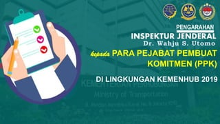 INSPEKTUR JENDERAL
PENGARAHAN
kepada PARA PEJABAT PEMBUAT
KOMITMEN (PPK)
Dr. Wahju S. Utomo
DI LINGKUNGAN KEMENHUB 2019
 