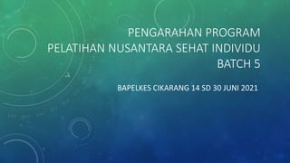 PENGARAHAN PROGRAM
PELATIHAN NUSANTARA SEHAT INDIVIDU
BATCH 5
BAPELKES CIKARANG 14 SD 30 JUNI 2021
 