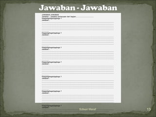 JAWABAN-JAWABAN 
Jawaban – jawaban pertanyaan dari bagian…………………………… 
Hjagjadgjhagshjaghags ? 
Jawaban : 
…………………………………………………………………………………………………………………… 
…………………………………………………………………………………………………………………… 
…………………………………………………………………………………………………………………… 
…………………………………………………………………………………………………………………… 
…………………………………………………………………………………………………………………… 
…………. 
Hjagjadgjhagshjaghags ? 
Jawaban : 
…………………………………………………………………………………………………………………… 
…………………………………………………………………………………………………………………… 
…………………………………………………………………………………………………………………… 
…………………………………………………………………………………………………………………… 
…………………………………………………………………………………………………………………… 
…………. 
Hjagjadgjhagshjaghags ? 
Jawaban : 
…………………………………………………………………………………………………………………… 
…………………………………………………………………………………………………………………… 
…………………………………………………………………………………………………………………… 
…………………………………………………………………………………………………………………… 
…………………………………………………………………………………………………………………… 
…………. 
Hjagjadgjhagshjaghags ? 
Jawaban : 
…………………………………………………………………………………………………………………… 
…………………………………………………………………………………………………………………… 
…………………………………………………………………………………………………………………… 
…………………………………………………………………………………………………………………… 
…………………………………………………………………………………………………………………… 
…………. 
Hjagjadgjhagshjaghags ? 
Jawaban : 
…………………………………………………………………………………………………………………… 
…………………………………………………………………………………………………………………… 
…………………………………………………………………………………………………………………… 
…………………………………………………………………………………………………………………… 
…………………………………………………………………………………………………………………… 
…………. 
Hjagjadgjhagshjaghags ? 
Jawaban : 
…………………………………………………………………………………………………………………… 
…………………………………………………………………………………………………………………… 
…………………………………………………………………………………………………………………… 
…………………………………………………………………………………………………………………… 
…………………………………………………………………………………………………………………… 
…………. 
Hjagjadgjhagshjaghags ? 
Jawaban : 
…………………………………………………………………………………………………………………… 
……………………………………………………………………………………………………………. 
Sofwan Manaf 13 
 
