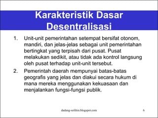 dadang-solihin.blogspot.com 6
Karakteristik Dasar
Desentralisasi
1. Unit-unit pemerintahan setempat bersifat otonom,
mandi...
