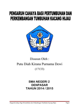 Disusun Oleh :
Putu Diah Kirana Purnama Dewi
(17133)
SMA NEGERI 2
DENPASAR
TAHUN 2014 / 2015
Pengaruh Cahaya Bagi Pertumbuhan dan Perkembangan Tumbuhan Kacang Hijau Page i
 