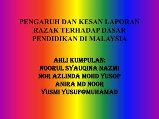 PENGARUH DAN KESAN LAPORAN
   RAZAK TERHADAP DASAR
   PENDIDIKAN DI MALAYSIA


        AHLI KUMPULAN:
    NOORUL SYAUQINA NAZMI
    NOR AZLINDA MOHD YUSOP
         ANIRA MD NOOR
     YUSMI YUSUF@MUHAMAD
 