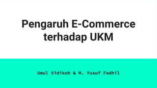 Pengaruh E-Commerce
terhadap UKM
Umul Sidikoh & M. Yusuf Fadhil
 