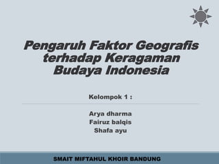 Pengaruh Faktor Geografis
terhadap Keragaman
Budaya Indonesia
Kelompok 1 :
Arya dharma
Fairuz balqis
Shafa ayu
SMAIT MIFTAHUL KHOIR BANDUNG
 