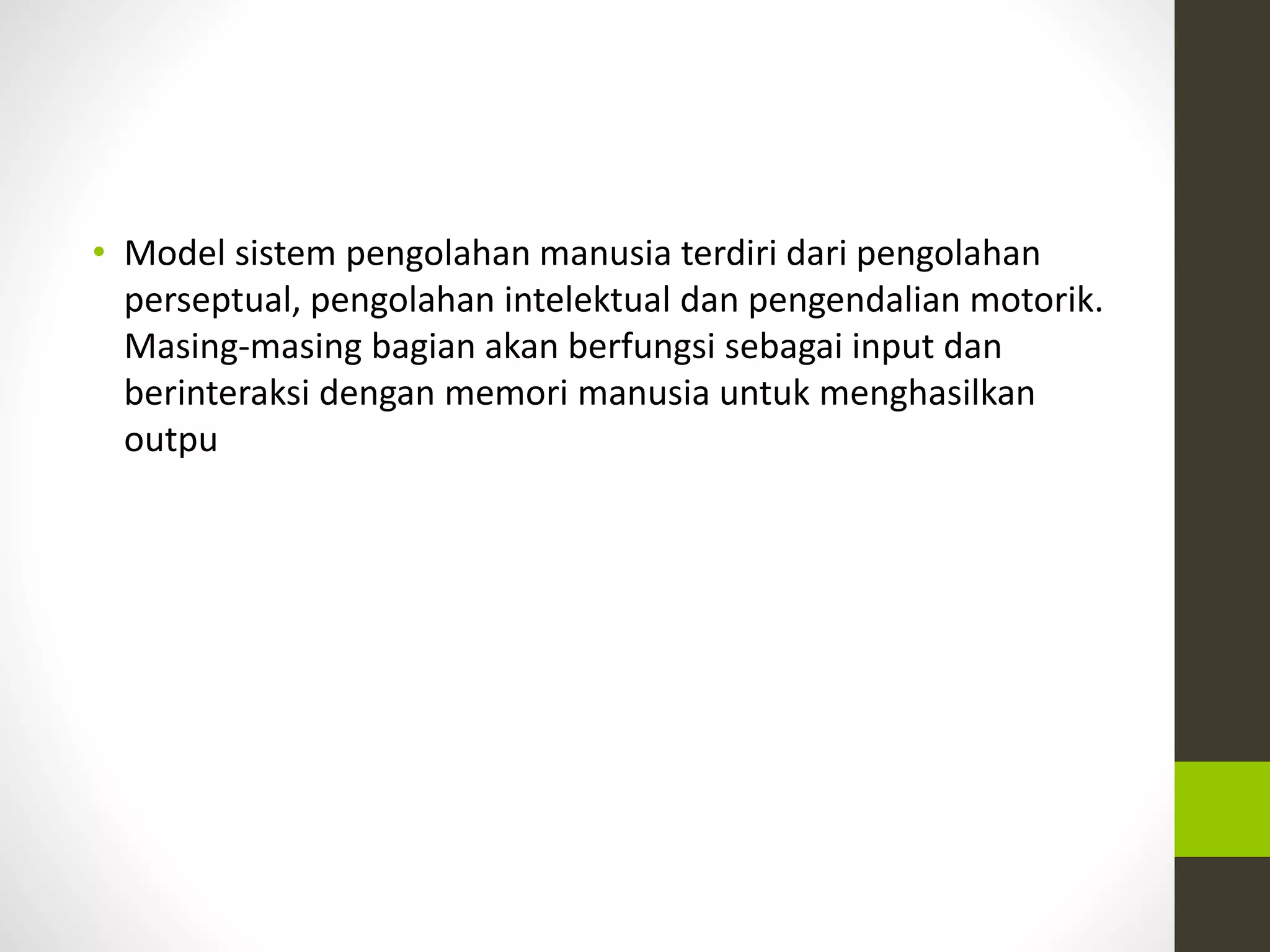 • Model sistem pengolahan manusia terdiri dari pengolahan 
perseptual, pengolahan intelektual dan pengendalian motorik. 
Masing-masing bagian akan berfungsi sebagai input dan 
berinteraksi dengan memori manusia untuk menghasilkan 
outpu 
 
