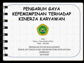 PENGARUH GAYA
KEPEMIMPINAN TERHADAP
KINERJA KARYAWAN
Oleh
Nama : Citra Octavia Putri
NIM : 1961050
PROGRAM STUDI MANAJEMEN
SEKOLAH TINGGI ILMU EKONOMI PGRI DEWANTARA
JOMBANG
2019/2020
 