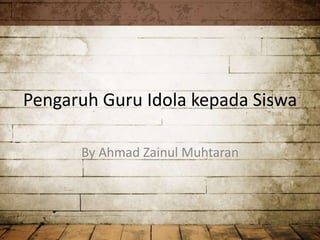 Pengaruh Guru Idola kepada Siswa 
By Ahmad Zainul Muhtaran 
 