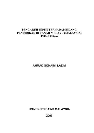 PENGARUH JEPUN TERHADAP BIDANG
PENDIDIKAN DI TANAH MELAYU (MALAYSIA)
1941- 1990-an
AHMAD SOHAIMI LAZIM
UNIVERSITI SAINS MALAYSIA
2007
 
