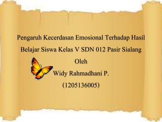 Pengaruh Kecerdasan Emosional Terhadap Hasil
Belajar Siswa Kelas V SDN 012 Pasir Sialang
Oleh
Widy Rahmadhani P.
(1205136005)
 