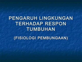 PENGARUH LINGKUNGAN
  TERHADAP RESPON
     TUMBUHAN
 ( FISIOLOGI PEMBUNGAAN )
 