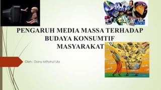 PENGARUH MEDIA MASSA TERHADAP
BUDAYA KONSUMTIF
MASYARAKAT
Oleh : Dany Miftahul Ula
 