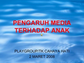 PENGARUH MEDIA
TERHADAP ANAK
PLAYGROUP/TK CAHAYA HATI
2 MARET 2008
 
