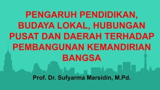 PENGARUH PENDIDIKAN,
BUDAYA LOKAL, HUBUNGAN
PUSAT DAN DAERAH TERHADAP
PEMBANGUNAN KEMANDIRIAN
BANGSA
Prof. Dr. Sufyarma Marsidin, M.Pd.
 