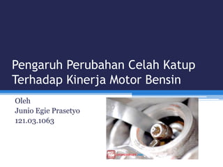 Pengaruh Perubahan Celah Katup
Terhadap Kinerja Motor Bensin
Oleh
Junio Egie Prasetyo
121.03.1063
 