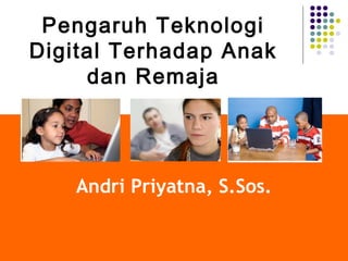 Andri Priyatna, S.Sos.
Pengaruh Teknologi
Digital Terhadap Anak
dan Remaja
 