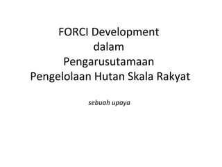 FORCI Development
            dalam
      Pengarusutamaan
Pengelolaan Hutan Skala Rakyat

          sebuah upaya
 