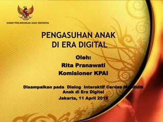 Oleh:
Rita Pranawati
Komisioner KPAI
Disampaikan pada Dialog Interaktif Cerdas Mendidik
Anak di Era Digital
Jakarta, 11 April 2015
KOMISI PERLINDUNGAN ANAK INDONESIA
 