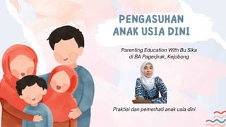 PENGASUHAN
ANAK USIA DINI
Parenting Education With Bu Sika
di BA Pagerjirak, Kejobong
Praktisi dan pemerhati anak usia dini
 