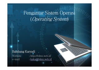 Pengantar Sistem Operasi
(Operating System)
Bambang Karyadi
Website : http://b4mz.web.id
e-mail : kaka@b4mz.web.id
 