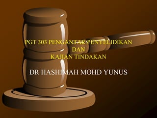 PGT 303 PENGANTAR PENYELIDIKAN
DAN
KAJIAN TINDAKAN
DR HASHIMAH MOHD YUNUS
 