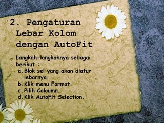 2. Pengaturan
 Lebar Kolom
 dengan AutoFit
 Langkah-langkahnya sebagai
 berikut :
  a. Blok sel yang akan diatur
     lebarnya.
  b. Klik menu Format.
  c. Pilih Coloumn.
  d. Klik AutoFit Selection.
 