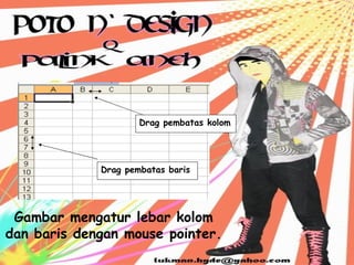 Drag pembatas kolom




             Drag pembatas baris




 Gambar mengatur lebar kolom
dan baris dengan mouse pointer.
 