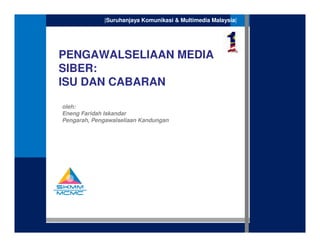 1
|Suruhanjaya Komunikasi & Multimedia Malaysia|
PENGAWALSELIAAN MEDIA
SIBER:
ISU DAN CABARAN
oleh:
Eneng Faridah Iskandar
Pengarah, Pengawalseliaan Kandungan
 