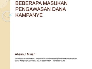 BEBERAPA MASUKAN 
PENGAWASAN DANA 
KAMPANYE 
Ahsanul Minan 
Disampaikan dalam FGD Penyusunan Instrumen Pengawasan Kampanye dan 
Dana Kampanye, Bawaslu RI, 30 September – 2 Oktober 2013 
 