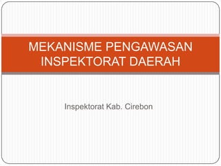Inspektorat Kab. Cirebon
MEKANISME PENGAWASAN
INSPEKTORAT DAERAH
 