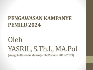 PENGAWASAN KAMPANYE
PEMILU 2024
Oleh:
YASRIL, S.Th.I., MA.Pol
(AnggotaBawasluMuaroJambiPeriode 2018-2023)
 