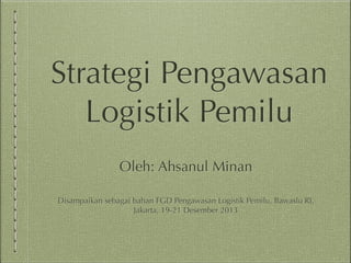 Strategi Pengawasan
Logistik Pemilu
Oleh: Ahsanul Minan
Disampaikan sebagai bahan FGD Pengawasan Logistik Pemilu, Bawaslu RI,
Jakarta, 19-21 Desember 2013

 