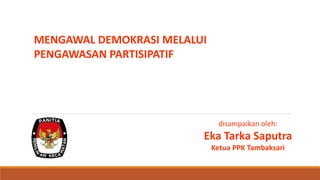 MENGAWAL DEMOKRASI MELALUI
PENGAWASAN PARTISIPATIF
disampaikan oleh:
Eka Tarka Saputra
Ketua PPK Tambaksari
 