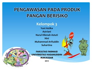 PENGAWASAN PADA PRODUK
PANGAN BERISIKO
Kelompok 3
Yuni Astika
Astriani
Nurul Hikmah Astuti
Nini
Muhammad Arifuddin
Suhartina
FAKULTAS FARMASI
UNIVERSITAS HASANUDDIN
MAKASSAR
2015
 
