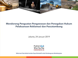 ReformasiTata Kelola Sumber Daya Ekstraktif untuk Pembangunan Berkelanjutan
Mendorong Penguatan Pengawasan dan Penegakan Hukum
Pelaksanaan Reklamasi dan Pascatambang
Jakarta, 24 Januari 2019
 