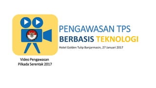 PENGAWASAN TPS
BERBASIS TEKNOLOGI
Hotel Golden Tulip Banjarmasin, 27 Januari 2017
Video Pengawasan
Pilkada Serentak 2017
 