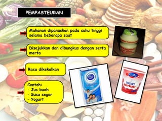 PEMPASTEURAN


 Makanan dipanaskan pada suhu tinggi
 selama beberapa saat


 Disejukkan dan dibungkus dengan serta
 merta



Rasa dikekalkan


Contoh:
- Jus buah
- Susu segar
- Yogurt
 