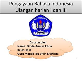 Pengayaan Bahasa Indonesia
Ulangan harian I dan III

Disusun oleh
Nama: Dinda Annisa Fitria
Kelas: IX.8
Guru Mapel: Ibu Vivin Elviriana
1

 