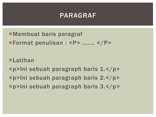Membuat baris paragraf
Format penulisan : <P> ....... </P>
Latihan
<p>Ini sebuah paragraph baris 1.</p>
<p>Ini sebuah paragraph baris 2.</p>
<p>Ini sebuah paragraph baris 3.</p>
PARAGRAF
 