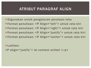  Digunakan untuk pengaturan perataan teks
 Format penulisan: <P Align=“left”> untuk rata kiri
 Format penulisan: <P Align=“right”> untuk rata kiri
 Format penulisan: <P Align=“justify”> untuk rata kiri
 Format penulisan: <P Align=“center”> untuk rata kiri
 Latihan:
<P align=“justify”> isi content artikel </p>
ATRIBUT PARAGRAF ALIGN
 