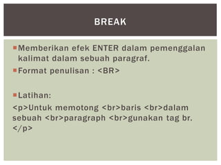 Memberikan efek ENTER dalam pemenggalan
kalimat dalam sebuah paragraf.
Format penulisan : <BR>
Latihan:
<p>Untuk memotong <br>baris <br>dalam
sebuah <br>paragraph <br>gunakan tag br.
</p>
BREAK
 