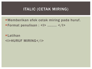 Memberikan efek cetak miring pada huruf.
Format penulisan : <I> ......... </I>
Latihan
<I>HURUF MIRING</i>
ITALIC (CETAK MIRING)
 