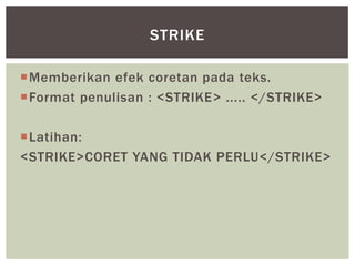 Memberikan efek coretan pada teks.
Format penulisan : <STRIKE> ..... </STRIKE>
Latihan:
<STRIKE>CORET YANG TIDAK PERLU</STRIKE>
STRIKE
 