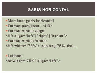 Membuat garis horizontal
Format penulisan : <HR>
Format Atribut Align:
<HR align=“left”|”right”|”center”>
Format Atribut Width:
<HR width=“75%”> panjang 75%, dst...
Latihan:
<hr width=“75%” align=“left”>
GARIS HORIZONTAL
 