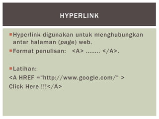 Hyperlink digunakan untuk menghubungkan
antar halaman (page) web.
Format penulisan: <A> ........ </A>.
Latihan:
<A HREF ="http://www.google.com/" >
Click Here !!!</A>
HYPERLINK
 