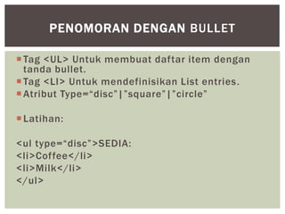 Tag <UL> Untuk membuat daftar item dengan
tanda bullet.
Tag <LI> Untuk mendefinisikan List entries.
Atribut Type=“disc”|”square”|”circle”
Latihan:
<ul type=“disc”>SEDIA:
<li>Coffee</li>
<li>Milk</li>
</ul>
PENOMORAN DENGAN BULLET
 