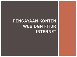 PENGAYAAN KONTEN
WEB DGN FITUR
INTERNET
 