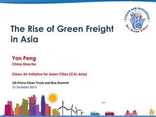 The Rise of Green Freight
in Asia

Yan Peng
China Director

Clean Air Initiative for Asian Cities (CAI-Asia)

US-China Clean Truck and Bus Summit
31 October 2012
 