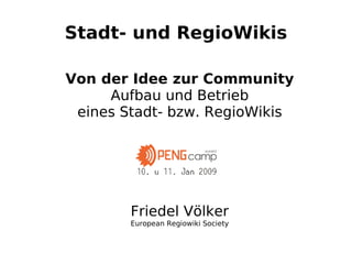 Stadt- und RegioWikis

Von der Idee zur Community
     Aufbau und Betrieb
 eines Stadt- bzw. RegioWikis




        Friedel Völker
        European Regiowiki Society
 