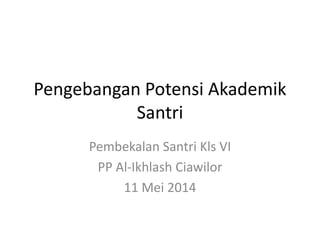 Pengebangan Potensi Akademik
Santri
Pembekalan Santri Kls VI
PP Al-Ikhlash Ciawilor
11 Mei 2014
 